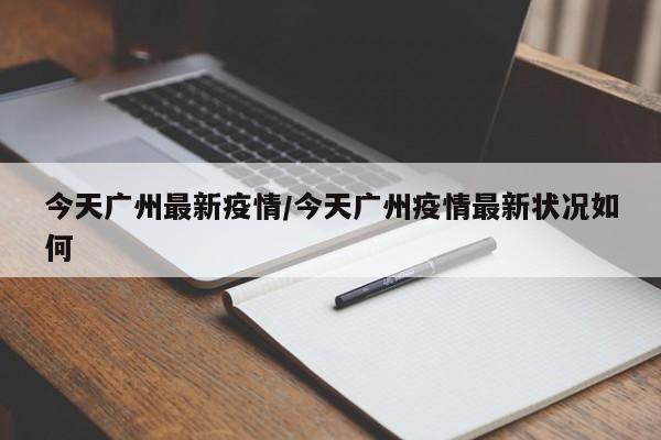 今天广州最新疫情/今天广州疫情最新状况如何