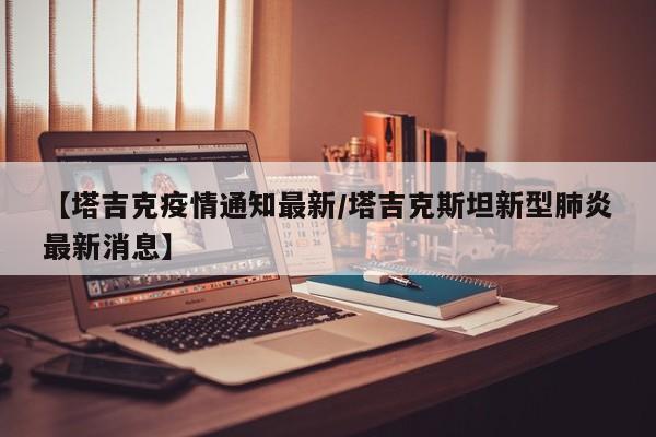 【塔吉克疫情通知最新/塔吉克斯坦新型肺炎最新消息】