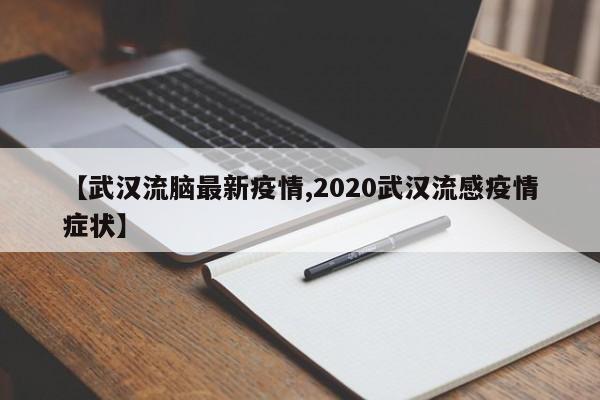 【武汉流脑最新疫情,2020武汉流感疫情症状】