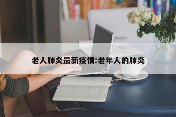 老人肺炎最新疫情:老年人的肺炎