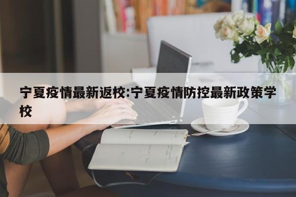 宁夏疫情最新返校:宁夏疫情防控最新政策学校