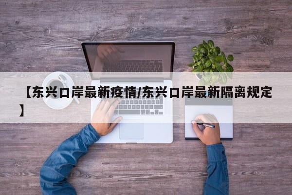 【东兴口岸最新疫情/东兴口岸最新隔离规定】