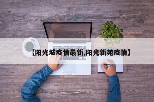 【阳光城疫情最新,阳光新苑疫情】