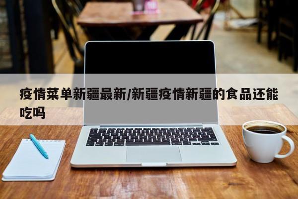 疫情菜单新疆最新/新疆疫情新疆的食品还能吃吗