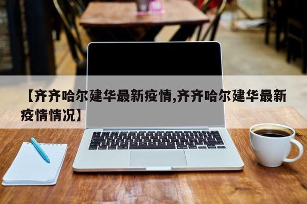 【齐齐哈尔建华最新疫情,齐齐哈尔建华最新疫情情况】