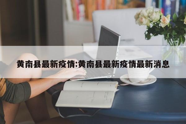 黄南县最新疫情:黄南县最新疫情最新消息