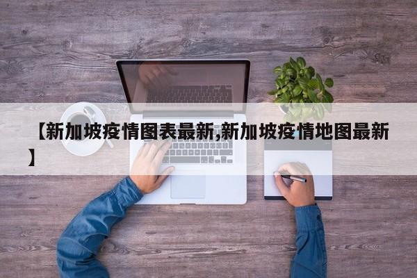 【新加坡疫情图表最新,新加坡疫情地图最新】