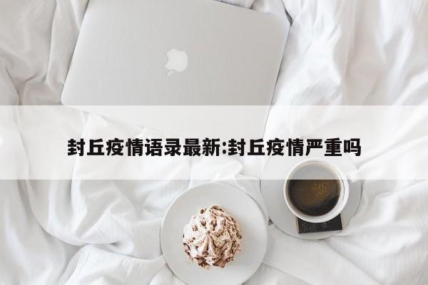 封丘疫情语录最新:封丘疫情严重吗