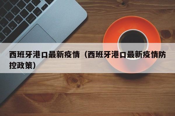 西班牙港口最新疫情（西班牙港口最新疫情防控政策）