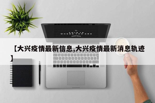 【大兴疫情最新信息,大兴疫情最新消息轨迹】