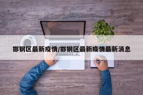 邯钢区最新疫情/邯钢区最新疫情最新消息