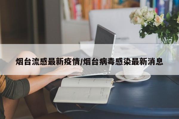 烟台流感最新疫情/烟台病毒感染最新消息