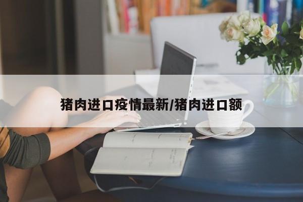 猪肉进口疫情最新/猪肉进口额