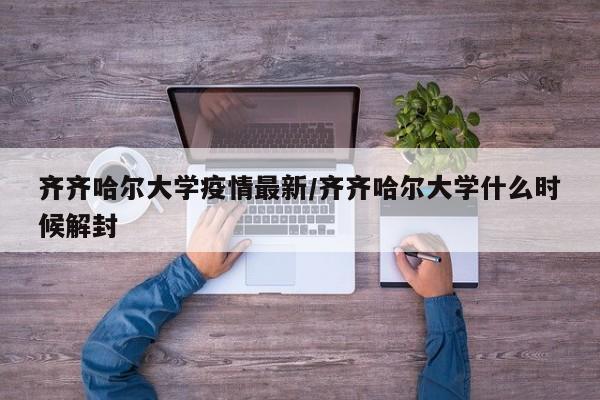 齐齐哈尔大学疫情最新/齐齐哈尔大学什么时候解封