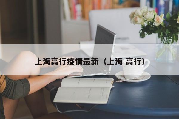 上海高行疫情最新（上海 高行）