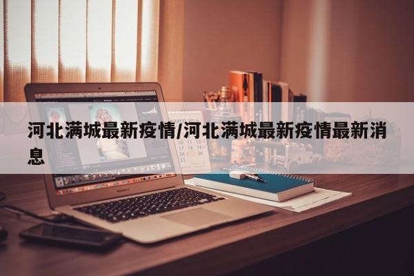 河北满城最新疫情/河北满城最新疫情最新消息
