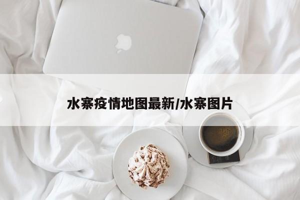 水寨疫情地图最新/水寨图片