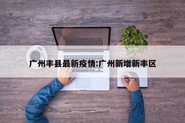 广州丰县最新疫情:广州新增新丰区