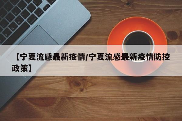 【宁夏流感最新疫情/宁夏流感最新疫情防控政策】