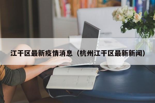 江干区最新疫情消息（杭州江干区最新新闻）