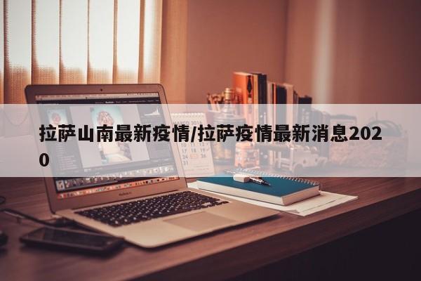 拉萨山南最新疫情/拉萨疫情最新消息2020