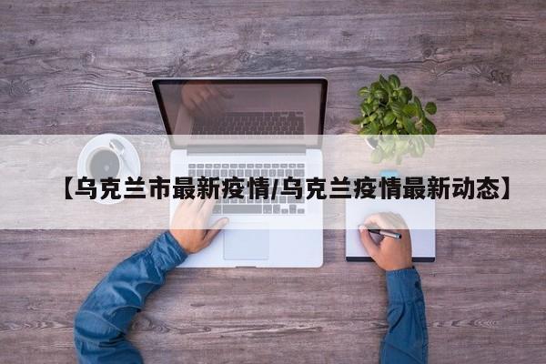 【乌克兰市最新疫情/乌克兰疫情最新动态】