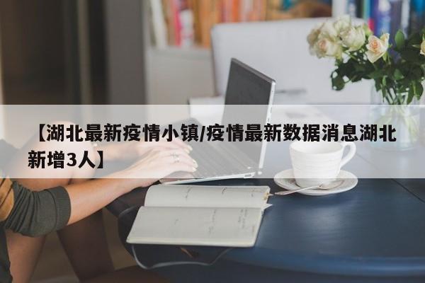 【湖北最新疫情小镇/疫情最新数据消息湖北新增3人】