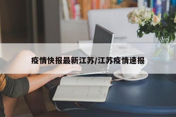 疫情快报最新江苏/江苏疫情速报
