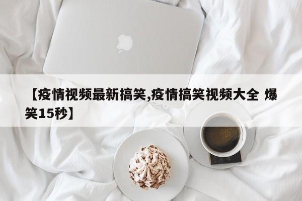 【疫情视频最新搞笑,疫情搞笑视频大全 爆笑15秒】
