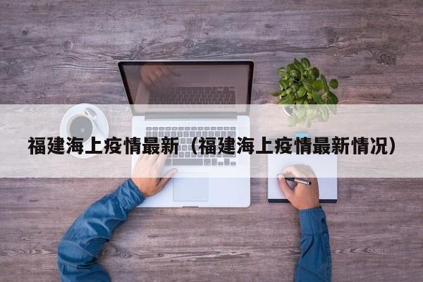 福建海上疫情最新（福建海上疫情最新情况）