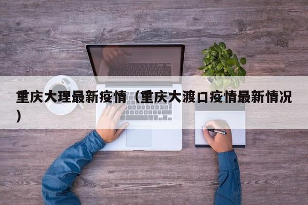 重庆大理最新疫情（重庆大渡口疫情最新情况）