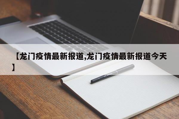 【龙门疫情最新报道,龙门疫情最新报道今天】