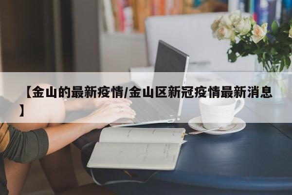 【金山的最新疫情/金山区新冠疫情最新消息】