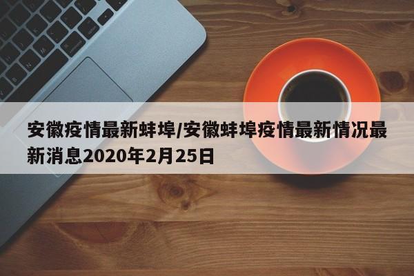 安徽疫情最新蚌埠/安徽蚌埠疫情最新情况最新消息2020年2月25日