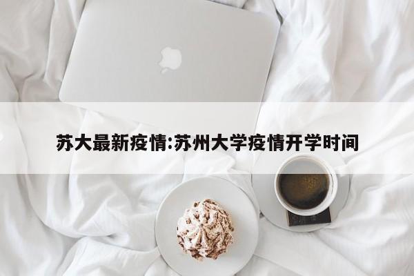 苏大最新疫情:苏州大学疫情开学时间