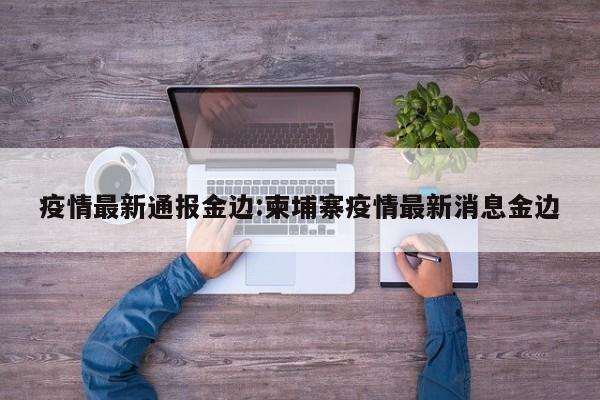 疫情最新通报金边:柬埔寨疫情最新消息金边