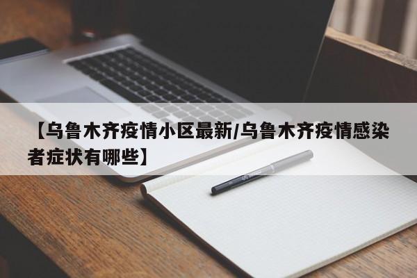 【乌鲁木齐疫情小区最新/乌鲁木齐疫情感染者症状有哪些】