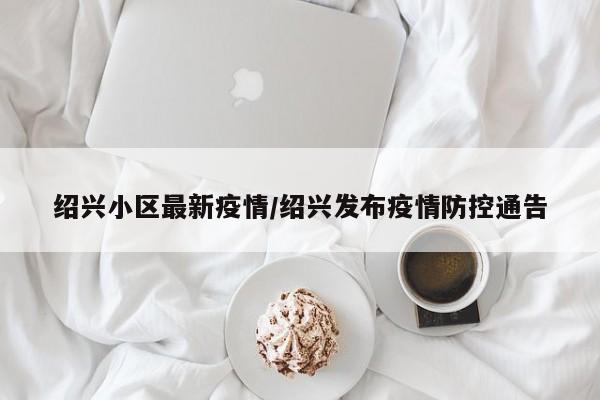 绍兴小区最新疫情/绍兴发布疫情防控通告