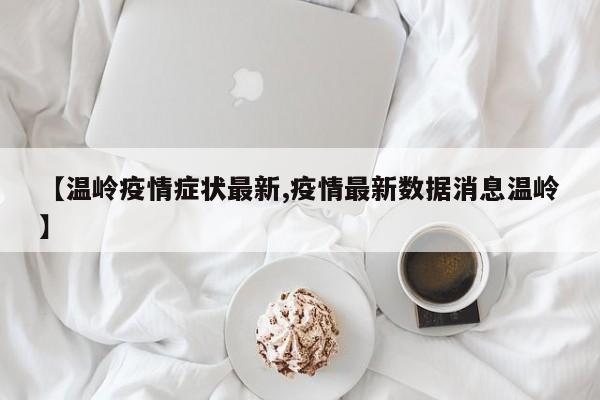 【温岭疫情症状最新,疫情最新数据消息温岭】
