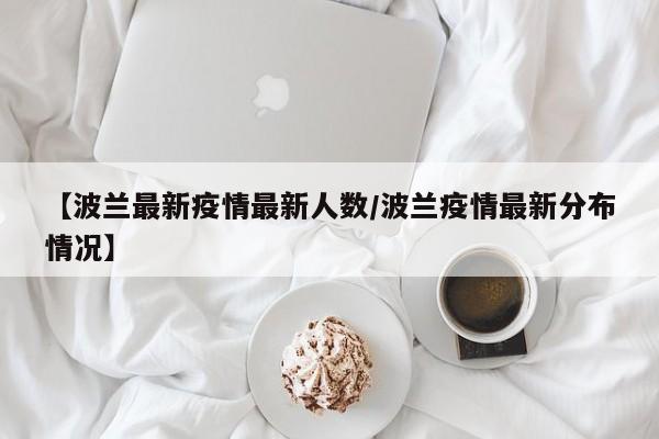 【波兰最新疫情最新人数/波兰疫情最新分布情况】