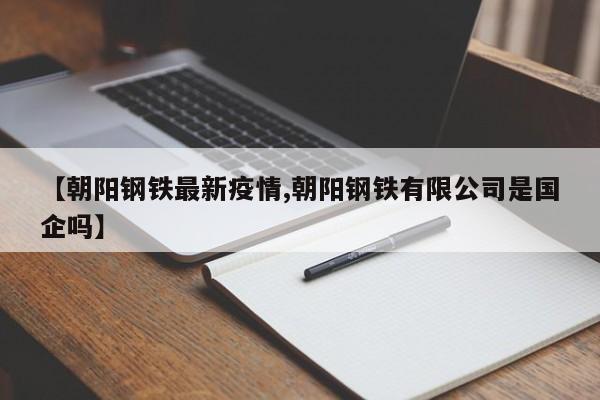 【朝阳钢铁最新疫情,朝阳钢铁有限公司是国企吗】
