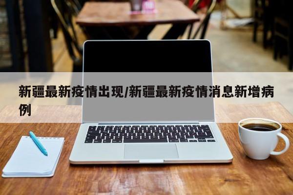 新疆最新疫情出现/新疆最新疫情消息新增病例