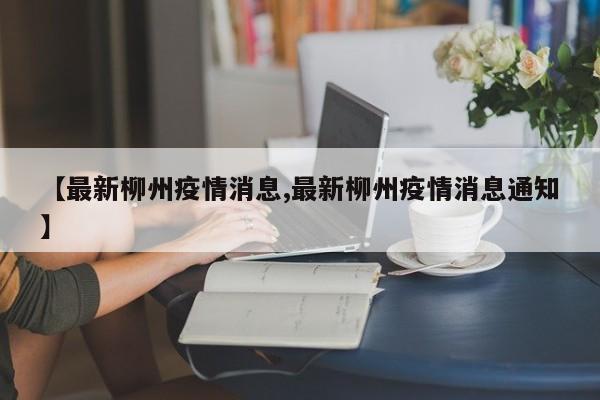 【最新柳州疫情消息,最新柳州疫情消息通知】