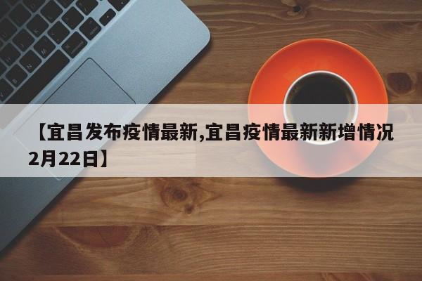 【宜昌发布疫情最新,宜昌疫情最新新增情况2月22日】