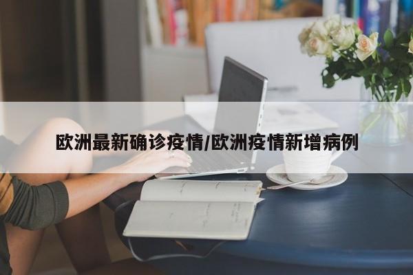 欧洲最新确诊疫情/欧洲疫情新增病例
