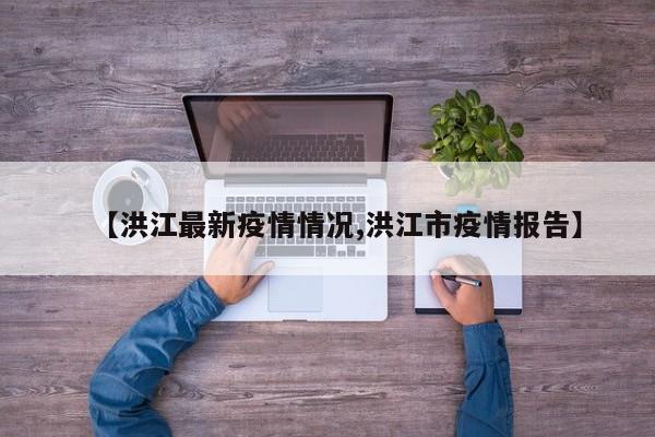 【洪江最新疫情情况,洪江市疫情报告】