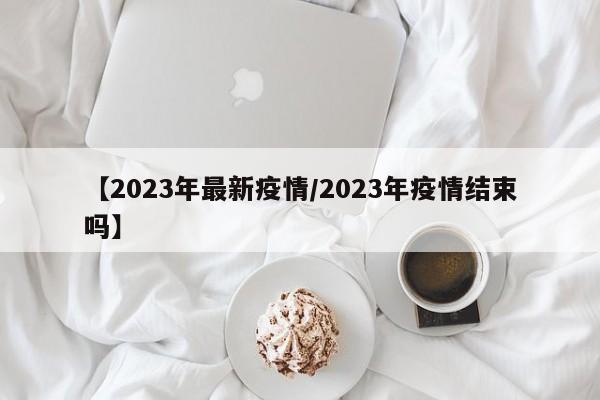 【2023年最新疫情/2023年疫情结束吗】