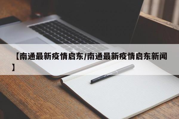 【南通最新疫情启东/南通最新疫情启东新闻】