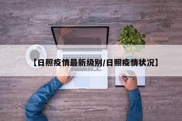 【日照疫情最新级别/日照疫情状况】