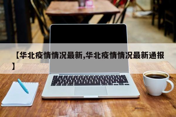 【华北疫情情况最新,华北疫情情况最新通报】